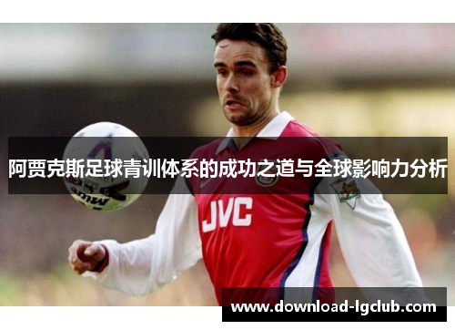 阿贾克斯足球青训体系的成功之道与全球影响力分析