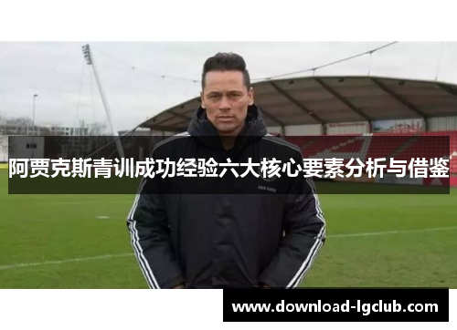 阿贾克斯青训成功经验六大核心要素分析与借鉴 阿贾克斯青训成功经验六大核心要素分析与借鉴