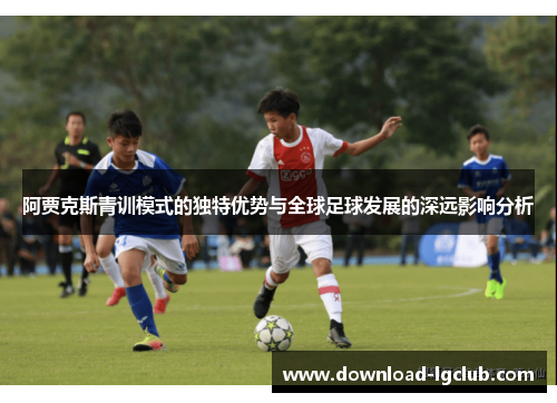 阿贾克斯青训模式的独特优势与全球足球发展的深远影响分析 阿贾克斯青训模式的独特优势与全球足球发展的深远影响分析