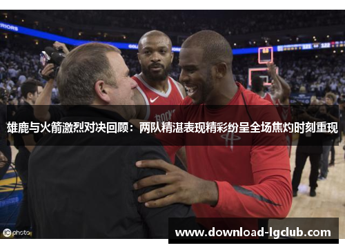 雄鹿与火箭激烈对决回顾:两队精湛表现精彩纷呈全场焦灼时刻重现 雄鹿与火箭激烈对决回顾:两队精湛表现精彩纷呈全场焦灼时刻重现