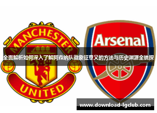 全面解析如何深入了解阿森纳队徽象征意义的方法与历史渊源全貌探