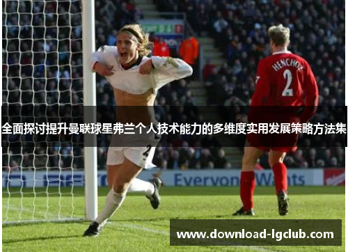 全面探讨提升曼联球星弗兰个人技术能力的多维度实用发展策略方法集 全面探讨提升曼联球星弗兰个人技术能力的多维度实用发展策略方法集