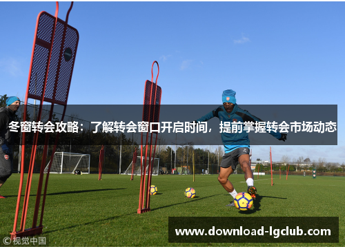 冬窗转会攻略:了解转会窗口开启时间,提前掌握转会市场动态 冬窗转会攻略:了解转会窗口开启时间,提前掌握转会市场动态