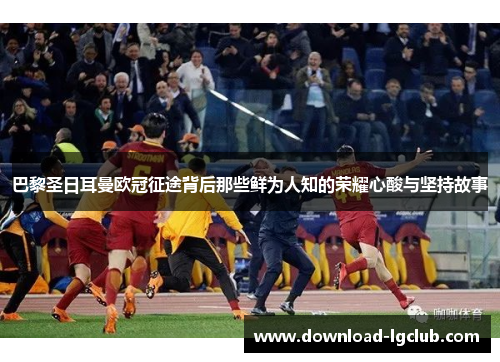 巴黎圣日耳曼欧冠征途背后那些鲜为人知的荣耀心酸与坚持故事