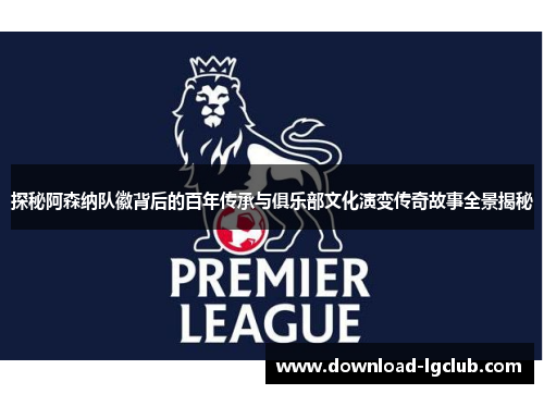 探秘阿森纳队徽背后的百年传承与俱乐部文化演变传奇故事全景揭秘