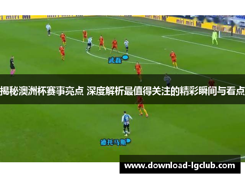 揭秘澳洲杯赛事亮点 深度解析最值得关注的精彩瞬间与看点