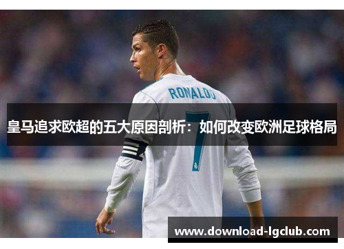 皇马追求欧超的五大原因剖析：如何改变欧洲足球格局