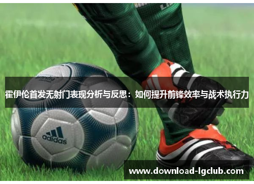 霍伊伦首发无射门表现分析与反思：如何提升前锋效率与战术执行力