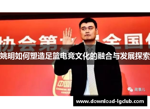 姚明如何塑造足篮电竞文化的融合与发展探索