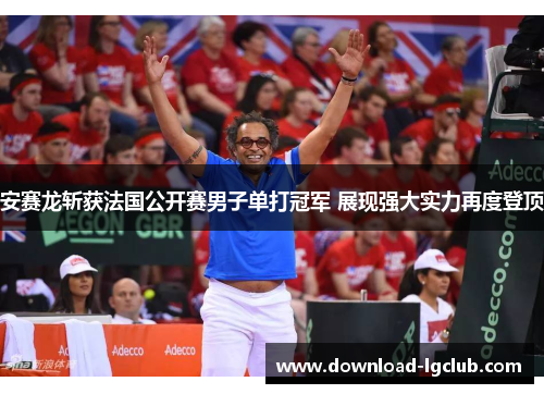 安赛龙斩获法国公开赛男子单打冠军 展现强大实力再度登顶