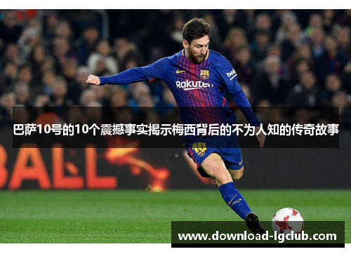 巴萨10号的10个震撼事实揭示梅西背后的不为人知的传奇故事