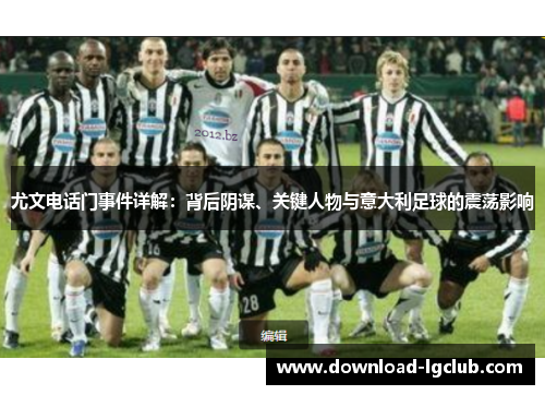 尤文电话门事件详解：背后阴谋、关键人物与意大利足球的震荡影响