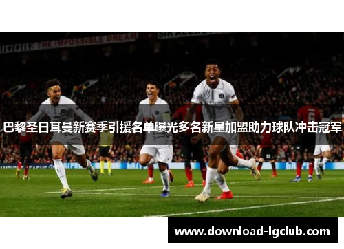 巴黎圣日耳曼新赛季引援名单曝光多名新星加盟助力球队冲击冠军