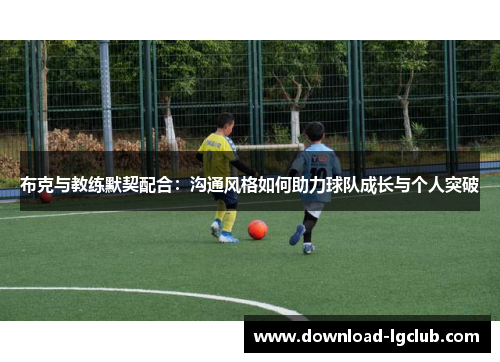 布克与教练默契配合：沟通风格如何助力球队成长与个人突破