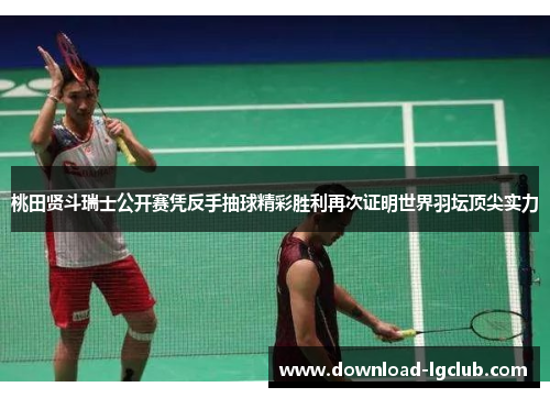 桃田贤斗瑞士公开赛凭反手抽球精彩胜利再次证明世界羽坛顶尖实力