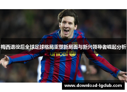 梅西退役后全球足球格局重塑新局面与新兴领导者崛起分析