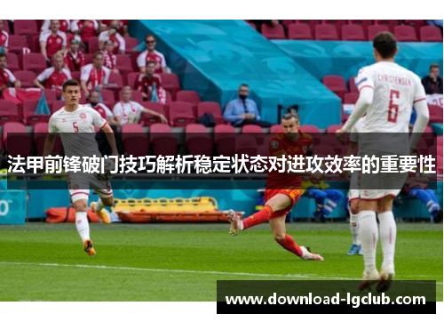 法甲前锋破门技巧解析稳定状态对进攻效率的重要性