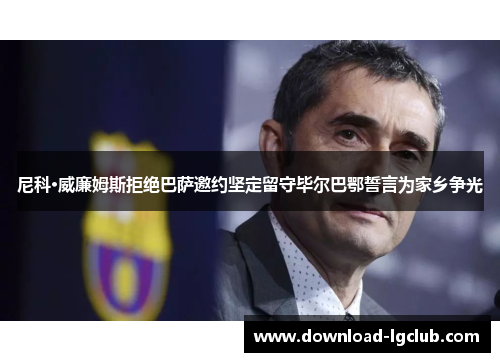 尼科·威廉姆斯拒绝巴萨邀约坚定留守毕尔巴鄂誓言为家乡争光