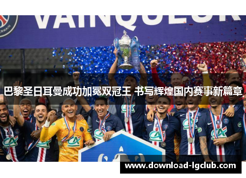 巴黎圣日耳曼成功加冕双冠王 书写辉煌国内赛事新篇章