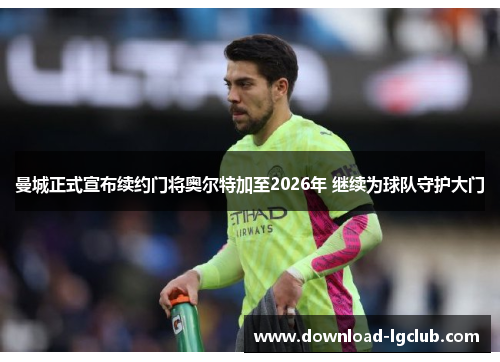 曼城正式宣布续约门将奥尔特加至2026年 继续为球队守护大门 曼城正式宣布续约门将奥尔特加至2026年 继续为球队守护大门