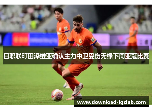 日职联町田泽维亚确认主力中卫受伤无缘下周亚冠比赛