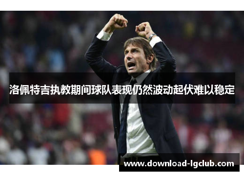 洛佩特吉执教期间球队表现仍然波动起伏难以稳定