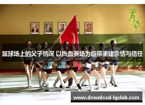 篮球场上的父子情深 以热血赛场为纽带重建亲情与信任