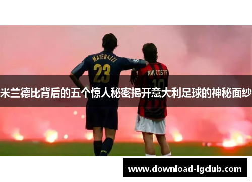 米兰德比背后的五个惊人秘密揭开意大利足球的神秘面纱