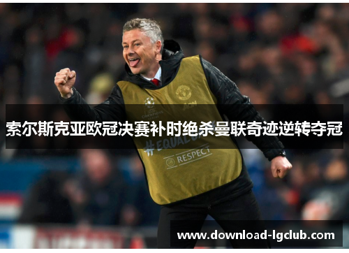 索尔斯克亚欧冠决赛补时绝杀曼联奇迹逆转夺冠