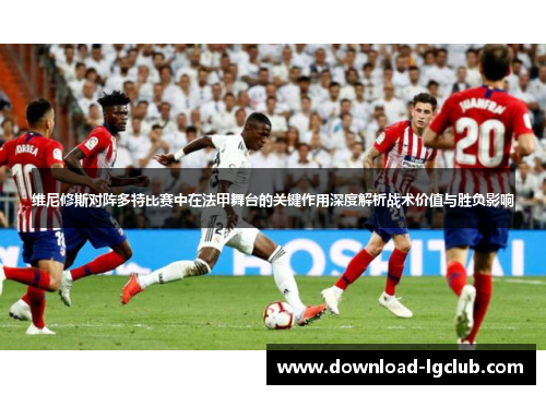 维尼修斯对阵多特比赛中在法甲舞台的关键作用深度解析战术价值与胜负影响