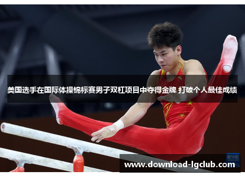 美国选手在国际体操锦标赛男子双杠项目中夺得金牌 打破个人最佳成绩