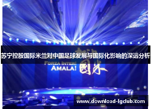 苏宁控股国际米兰对中国足球发展与国际化影响的深远分析