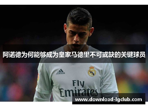 阿诺德为何能够成为皇家马德里不可或缺的关键球员