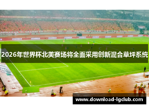 2026年世界杯北美赛场将全面采用创新混合草坪系统
